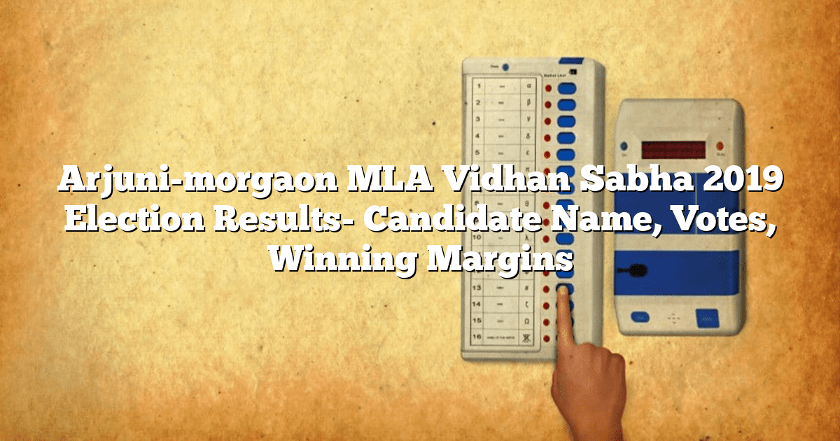 Arjuni-morgaon MLA Vidhan Sabha 2019 Election Results- Candidate Name, Votes, Winning Margins