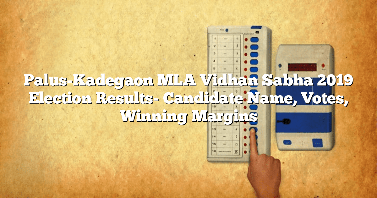 Palus-Kadegaon MLA Vidhan Sabha 2019 Election Results- Candidate Name, Votes, Winning Margins